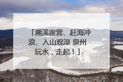 溯溪露营、赶海冲浪、入山观瀑 泉州玩水，走起！