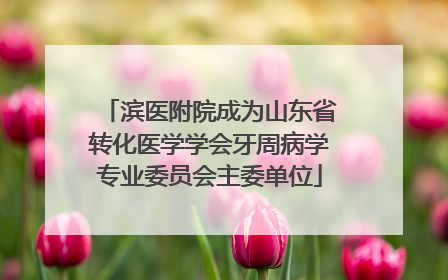 滨医附院成为山东省转化医学学会牙周病学专业委员会主委单位