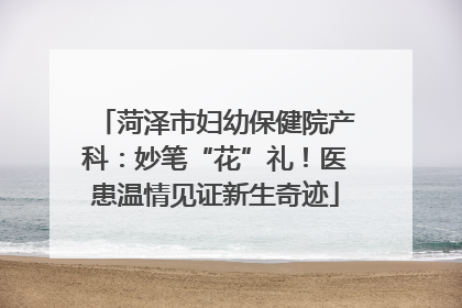 菏泽市妇幼保健院产科：妙笔“花”礼！医患温情见证新生奇迹