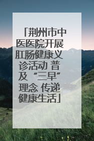 荆州市中医医院开展肛肠健康义诊活动 普及“三早”理念 传递健康生活