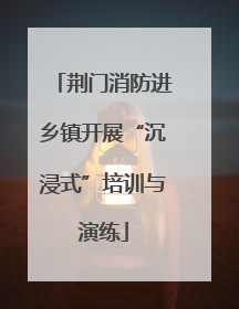 荆门消防进乡镇开展“沉浸式”培训与演练