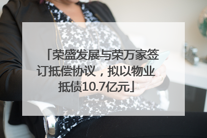 荣盛发展与荣万家签订抵偿协议，拟以物业抵债10.7亿元