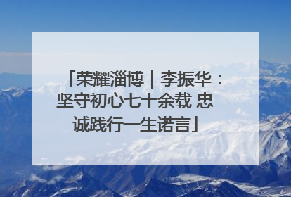 荣耀淄博｜李振华：坚守初心七十余载 忠诚践行一生诺言