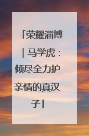 荣耀淄博｜马学虎：倾尽全力护亲情的真汉子