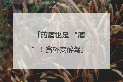 药酒也是 “酒”！贪杯变醉驾
