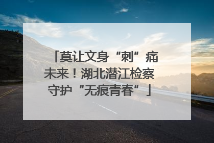 莫让文身“刺”痛未来！湖北潜江检察守护“无痕青春”