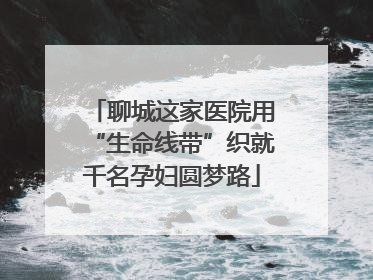 聊城这家医院用“生命线带”织就千名孕妇圆梦路