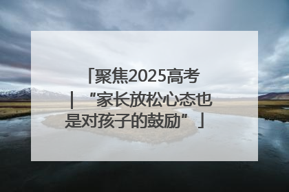 聚焦2025高考｜“家长放松心态也是对孩子的鼓励”