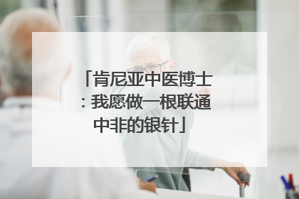 肯尼亚中医博士：我愿做一根联通中非的银针
