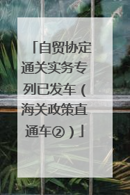 自贸协定通关实务专列已发车（海关政策直通车②）