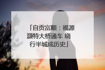 自贡富顺：福源灏特大桥通车 绕行半城成历史