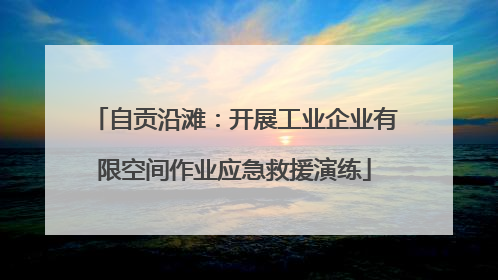 自贡沿滩：开展工业企业有限空间作业应急救援演练
