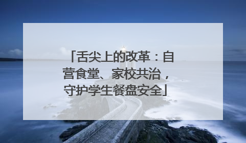 舌尖上的改革：自营食堂、家校共治，守护学生餐盘安全