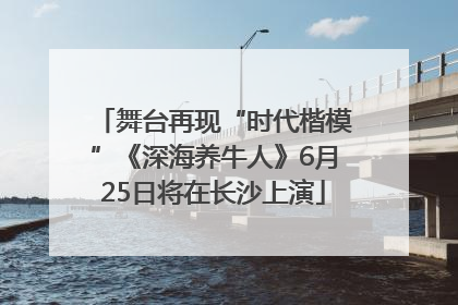 舞台再现“时代楷模”《深海养牛人》6月25日将在长沙上演
