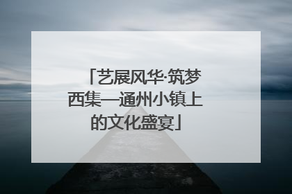 艺展风华·筑梦西集—通州小镇上的文化盛宴