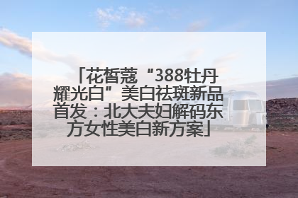 花皙蔻“388牡丹耀光白”美白祛斑新品首发：北大夫妇解码东方女性美白新方案