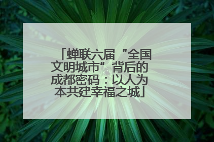 蝉联六届“全国文明城市”背后的成都密码：以人为本共建幸福之城