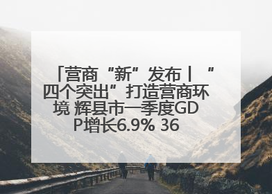 营商“新”发布丨“四个突出”打造营商环境 辉县市一季度GDP增长6.9% 36个重点项目落地