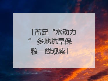 蓄足“水动力” 多地抗旱保粮一线观察