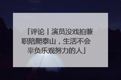 评论丨演员没戏拍兼职陪爬泰山，生活不会辜负乐观努力的人