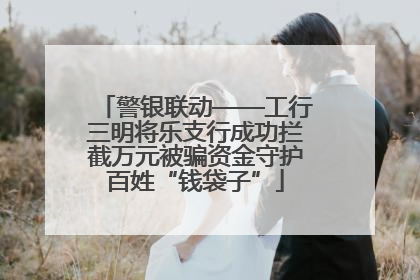 警银联动——工行三明将乐支行成功拦截万元被骗资金守护百姓“钱袋子”
