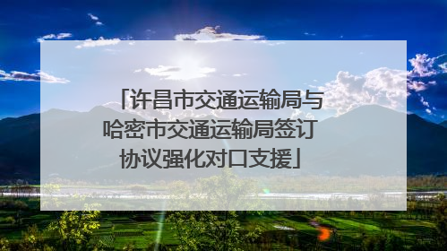 许昌市交通运输局与哈密市交通运输局签订协议强化对口支援