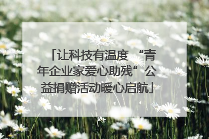 让科技有温度 “青年企业家爱心助残”公益捐赠活动暖心启航