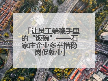 让员工端稳手里的“饭碗”——石家庄企业多举措稳岗促就业
