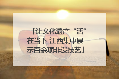 让文化遗产“活”在当下 江西集中展示百余项非遗技艺