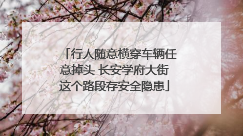 行人随意横穿车辆任意掉头 长安学府大街这个路段存安全隐患