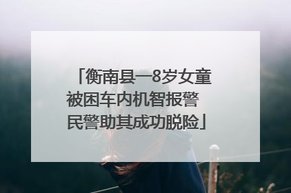 衡南县一8岁女童被困车内机智报警 民警助其成功脱险