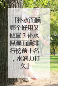 补水面膜哪个好用又便宜？补水保湿面膜排行榜前十名，水润力持久