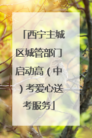 西宁主城区城管部门启动高（中）考爱心送考服务