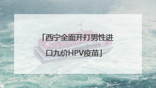 西宁全面开打男性进口九价HPV疫苗