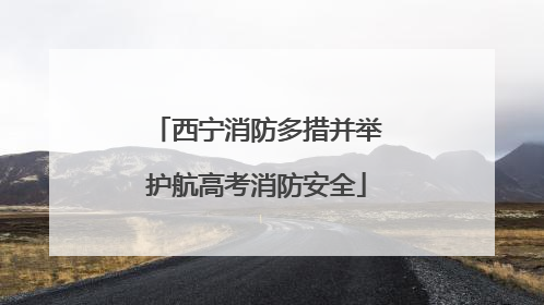 西宁消防多措并举护航高考消防安全