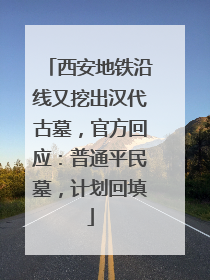 西安地铁沿线又挖出汉代古墓，官方回应：普通平民墓，计划回填