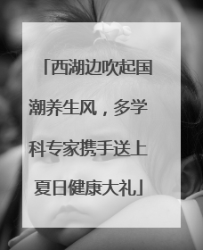 西湖边吹起国潮养生风，多学科专家携手送上夏日健康大礼