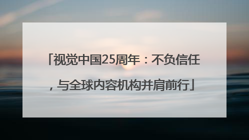 视觉中国25周年：不负信任，与全球内容机构并肩前行
