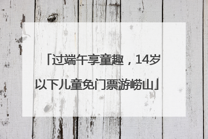 过端午享童趣，14岁以下儿童免门票游崂山