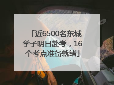 近6500名东城学子明日赴考，16个考点准备就绪
