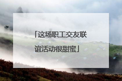 这场职工交友联谊活动很甜蜜