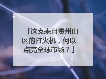 这支来自贵州山区的打火机，何以点亮全球市场？