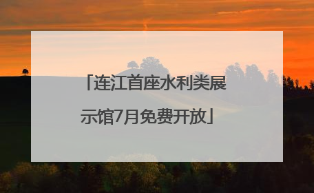 连江首座水利类展示馆7月免费开放