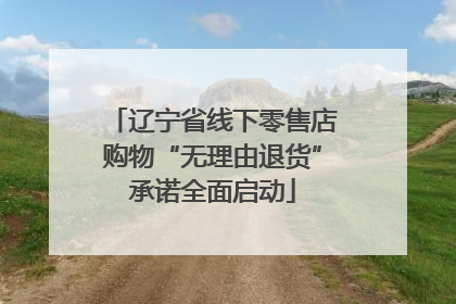 辽宁省线下零售店购物“无理由退货”承诺全面启动