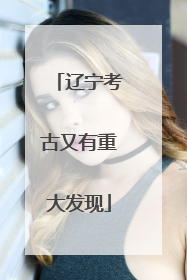 辽宁考古又有重大发现
