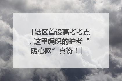 辖区首设高考考点，这里编织的护考“暖心网”真赞！