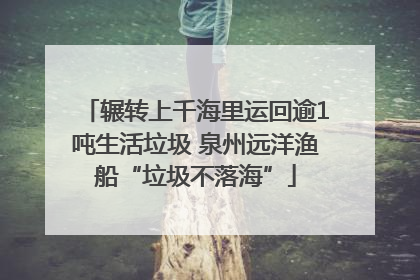 辗转上千海里运回逾1吨生活垃圾 泉州远洋渔船“垃圾不落海”