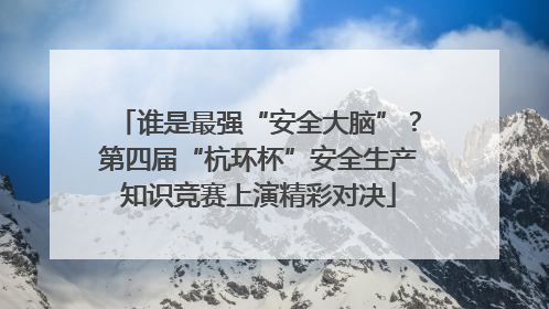 谁是最强“安全大脑”？第四届“杭环杯”安全生产知识竞赛上演精彩对决