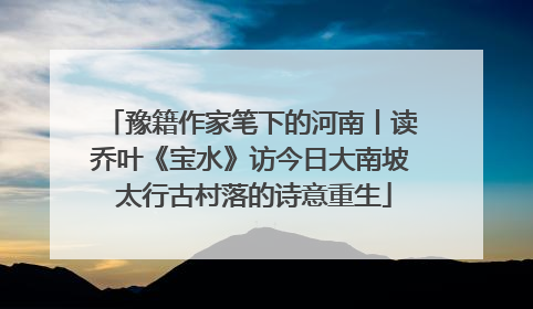 豫籍作家笔下的河南丨读乔叶《宝水》访今日大南坡 太行古村落的诗意重生