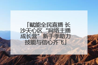 赋能全民直播 长沙天心区“网络主播成长营”新手季助力技能与信心齐飞